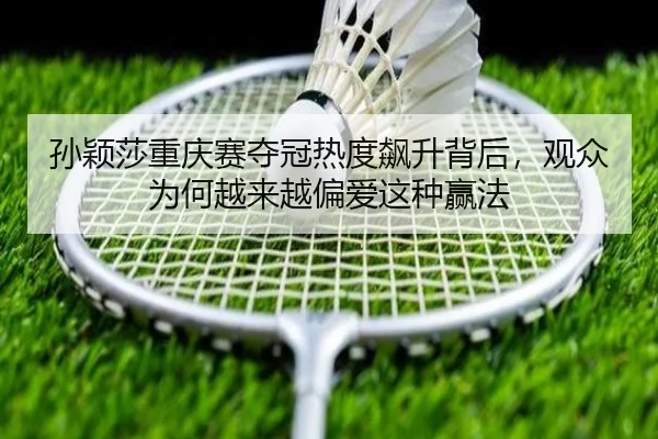 孙颖莎重庆赛夺冠热度飙升背后，观众为何越来越偏爱这种赢法