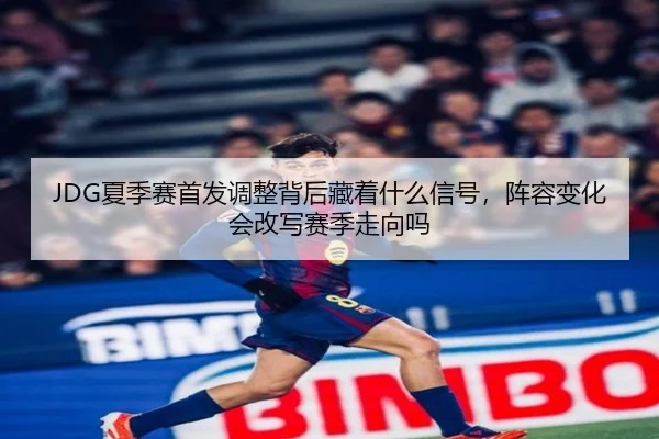 JDG夏季赛首发调整背后藏着什么信号，阵容变化会改写赛季走向吗
